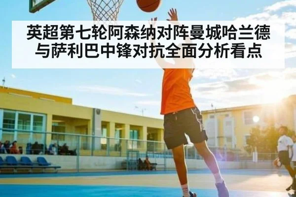 英超第七轮阿森纳对阵曼城哈兰德与萨利巴中锋对抗全面分析看点