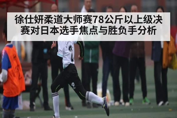 徐仕妍柔道大师赛78公斤以上级决赛对日本选手焦点与胜负手分析