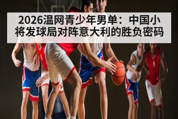 2026温网青少年男单：中国小将发球局对阵意大利的胜负密码