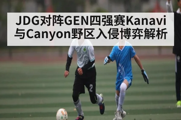 JDG对阵GEN四强赛Kanavi与Canyon野区入侵博弈解析
