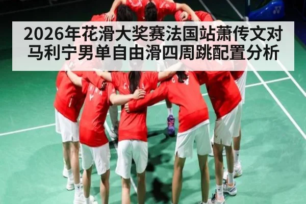 2026年花滑大奖赛法国站萧传文对马利宁男单自由滑四周跳配置分析